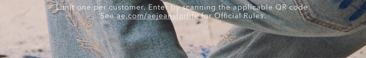 Limit one per customer. Enter by scanning the applicable QR Code. See ae.com/aejeansforlife for Official Rules.