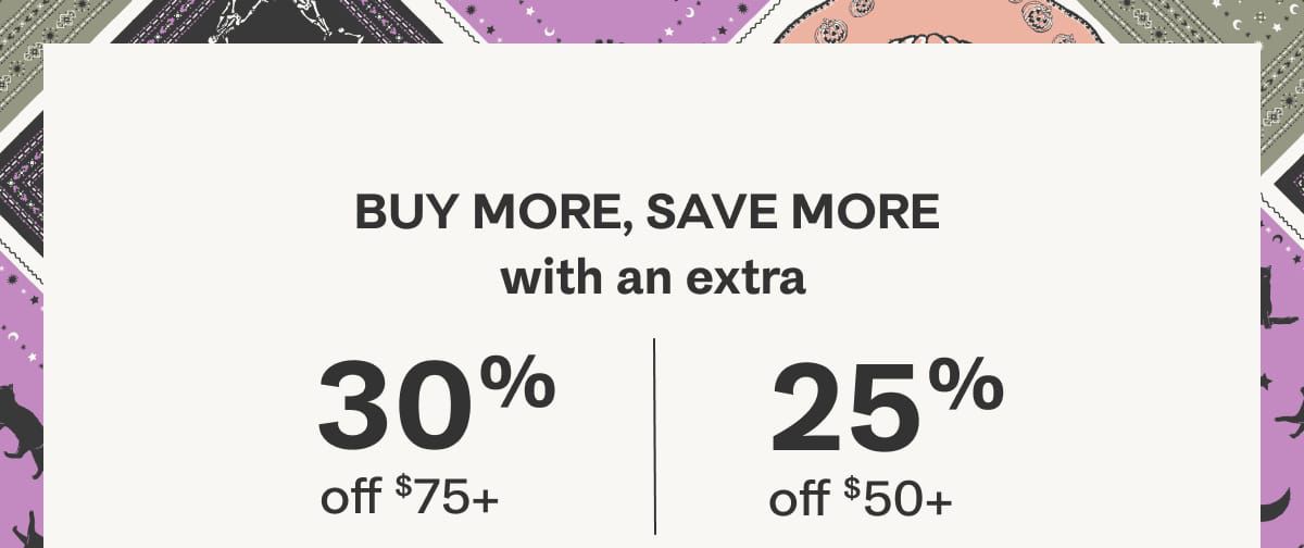 Buy more, save more with an extra 30% off $75+ | 25% off $50+