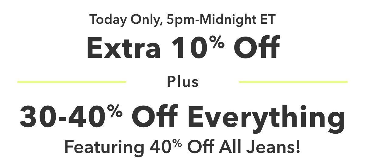 Today Only, 5pm-Midnight ET  Extra 10% Off  Plus 30-40% Off Everything Featuring 40% Off All Jeans!