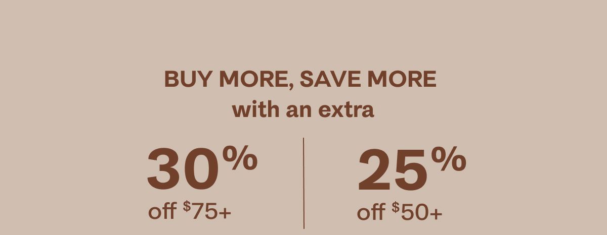 BUY MORE, SAVE MORE with an extra  30% off $75+ | 25% off $50+