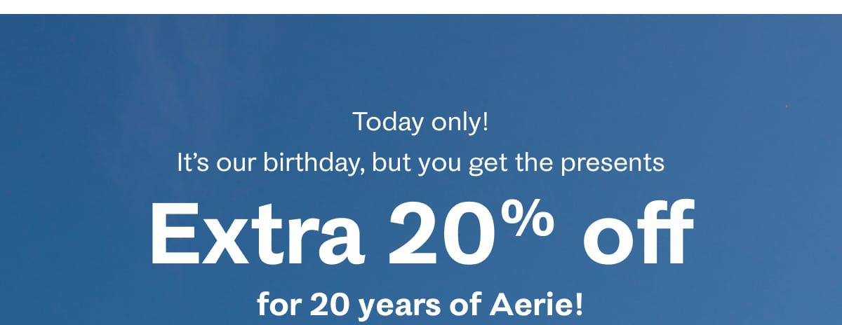 Today only! It’s our birthday, but you get the presents | Extra 20% off for 20 years of Aerie!