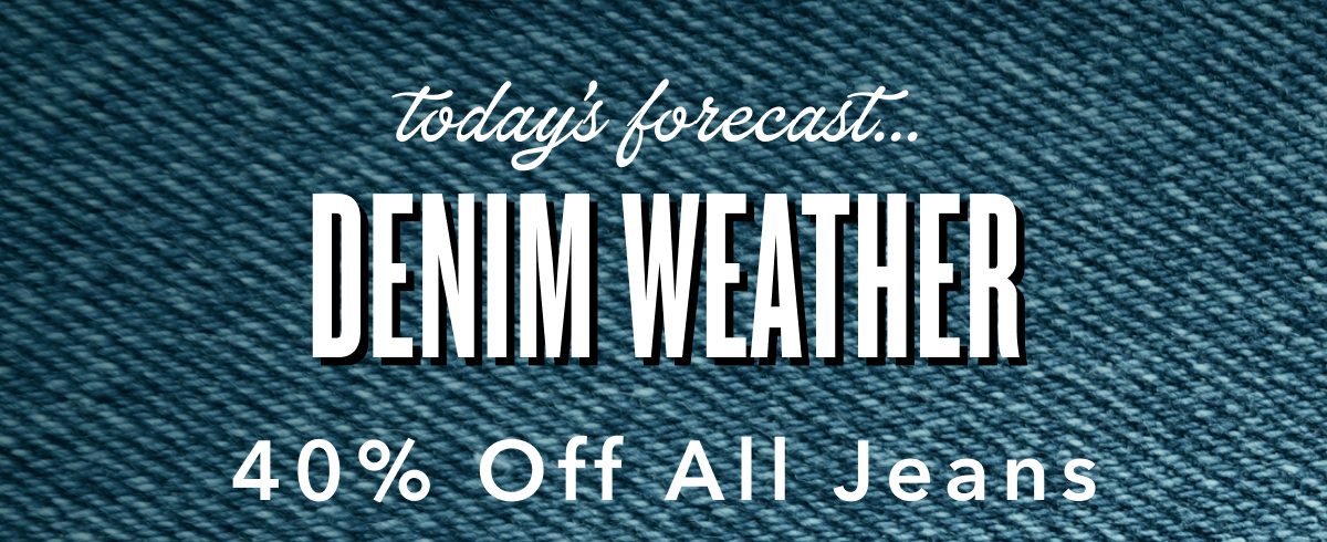 today's forecast... Denim Weather | 40% Off All Jeans