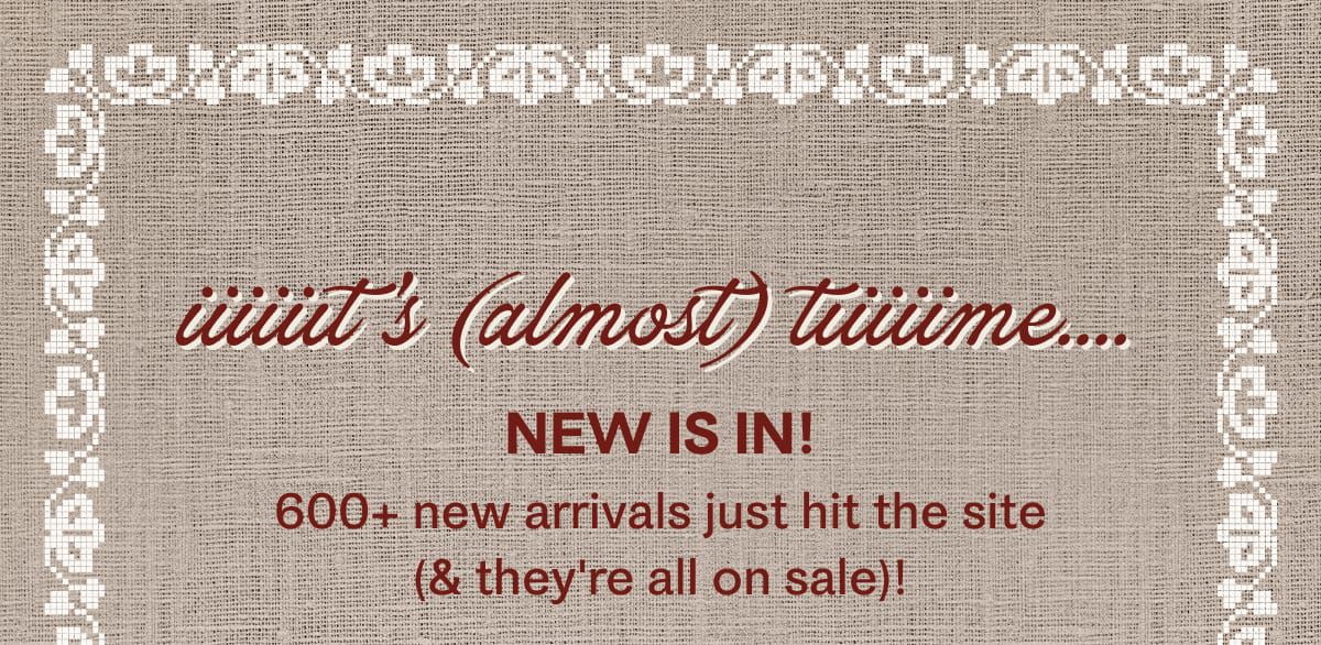 iiiiiit's (almost) tiiiiime.... | New is in! 600+ new arrivals just hit the site (& they're all on sale)!