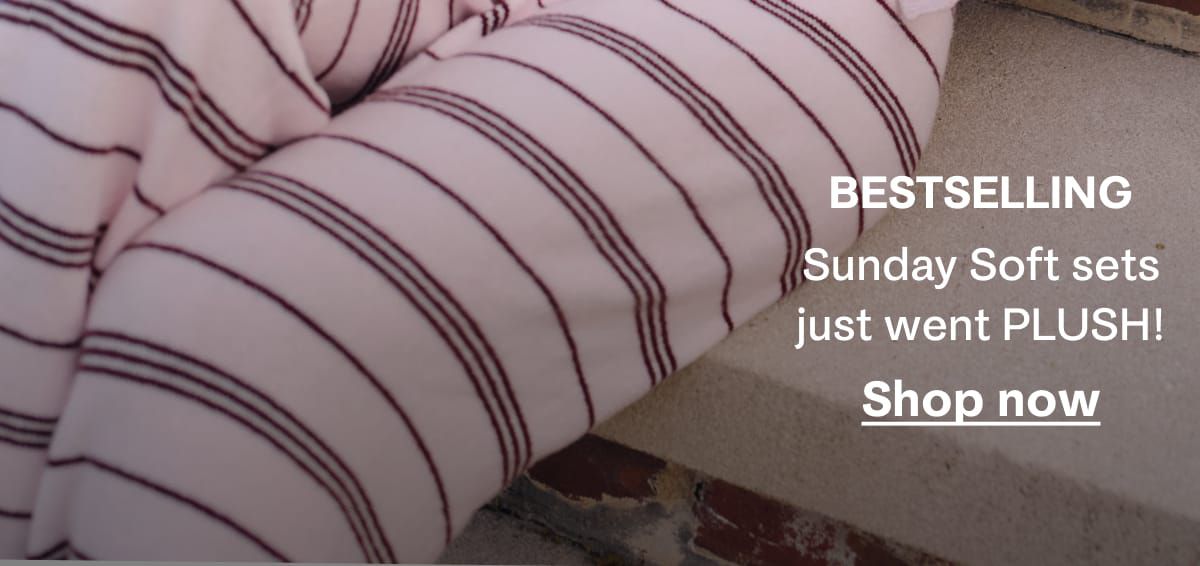 Bestselling Sunday Soft sets just went PLUSH! Shop now