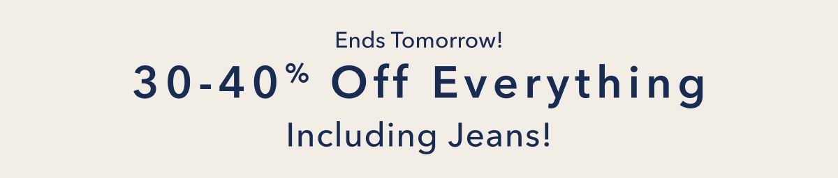 Ends Tomorrow! | 30-40% Off Everything Including Jeans!