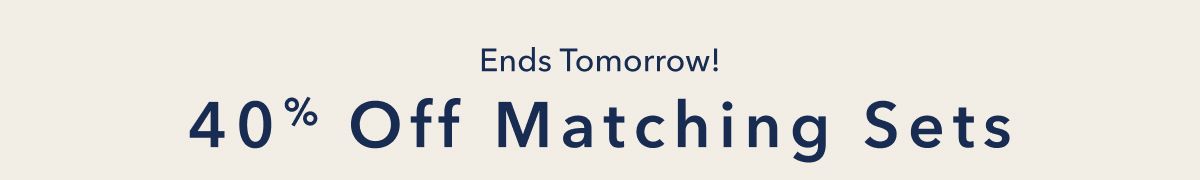 Ends Tomorrow! | 40% Off Matching Sets