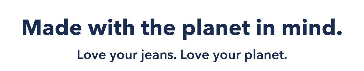 Made with the planet in mind. Love your jeans. Love your planet.