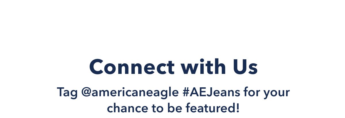 Connect with Us | Tag @americaneagle #AEJeans for your chance to be featured!