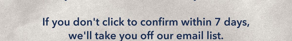 If you don't click to confirm within 7 days, we'll take you off our email list.