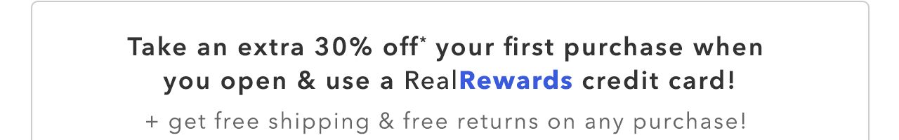Take an extra 30% off" your first purchase when you open use a RealRewards credit card! get free shipping free returns on any purchase! 