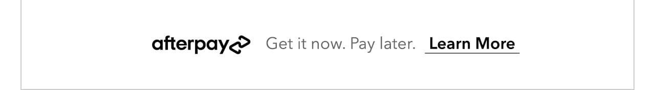Afterpay. Get it now. Pay later. Learn More.