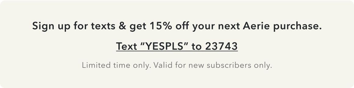 Sign up for texts & get 15% off your next Aerie purchase. Text “YESPLS” to 23743. Limited time only. Valid for new subscribers only.