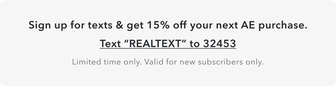 Sign up for texts & get 15% off your next AE purchase. Text 'REALTEXT' to 32453. Limited time. Valid for new subscribers only.
