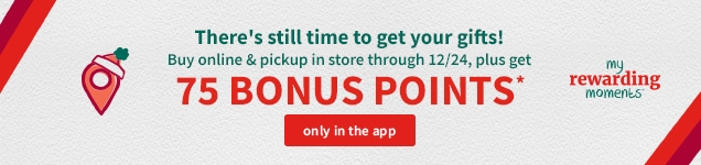 There's still time to get your gifts! | Buy online & pickup in store through 12/24, plus get 75 BONUS POINTS* | only in the app | my rewarding moments™