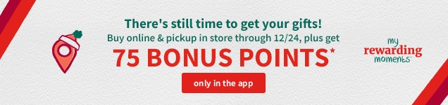 There's still time to get your gifts! | Buy online & pickup in store through 12/24, plus get | 75 BONUS POINTS* | only in the app | my rewardsing moments™