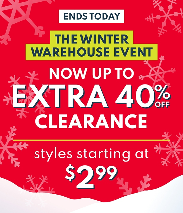 ENDS TODAY | THE WINTER WAREHOUSE EVENT | NOW UP TO EXTRA 40% OFF* | CLEARANCE | styles starting at $2.99