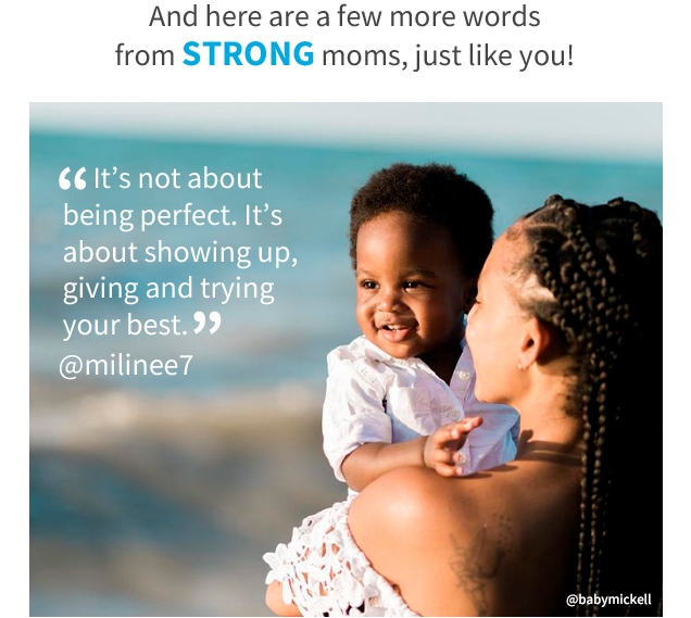 And here are a few more words from STRONG moms, just like you! | “It’s not about being perfect. It’s about showing up, giving and trying your best.” | @milinee7 | @babymickell