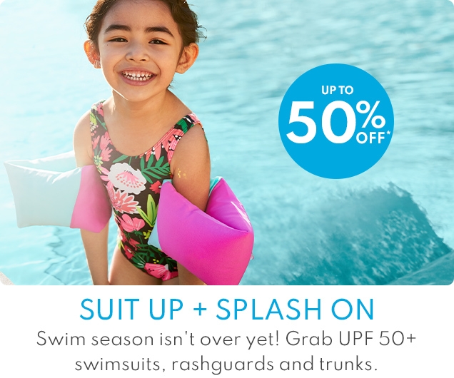 UP TO| 50% | OFF* | SUIT UP + SPLASH ON | Swim season isn't over yet! Grab UPF 50+ | swimsuits, rashguards and trunks.