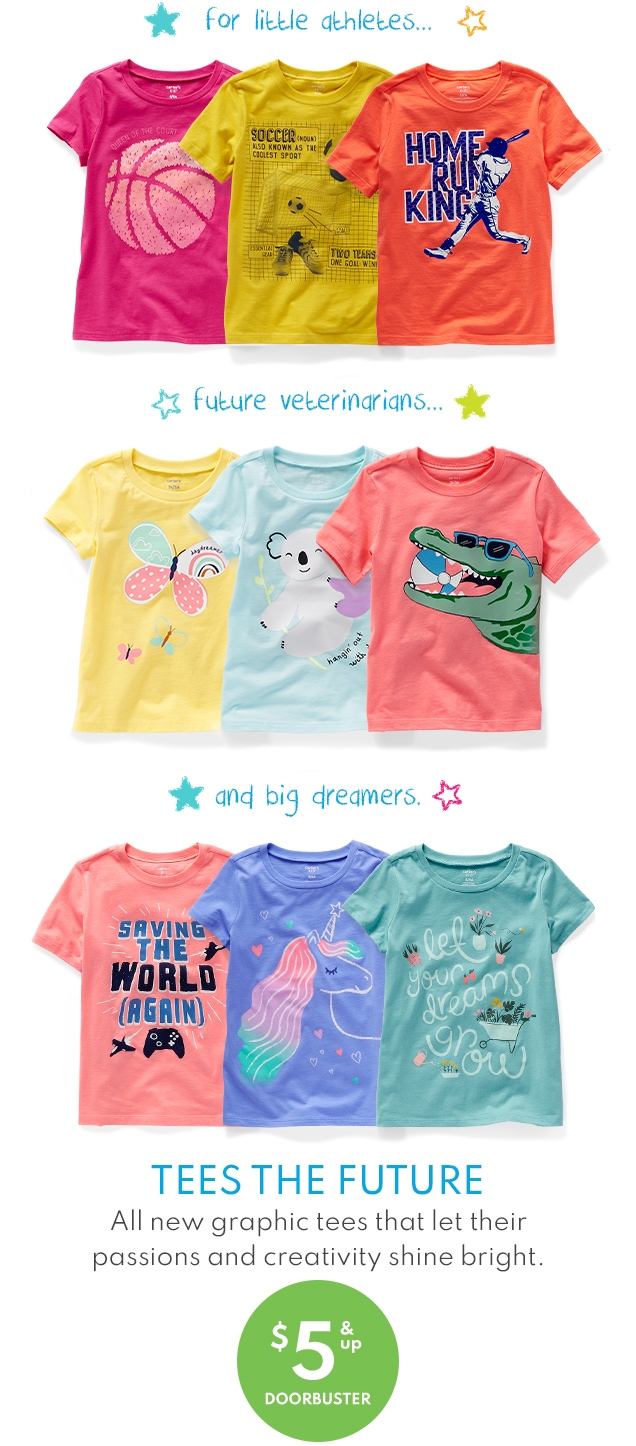 for little athletes... | future veterinarians... | and big dreamers. | TEES THE FUTURE | All new graphic tees that let their passions and creativity shine bright. | $5 & up DOORBUSTER