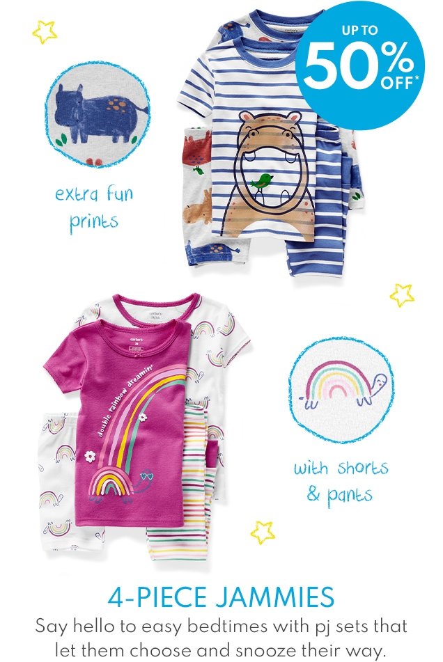 UP TO 50% OFF* | extra fun prints | with shorts & pants | 4-PIECE JAMMIES | Say hello to easy bedtimes with pj sets that let them choose and snooze their way.