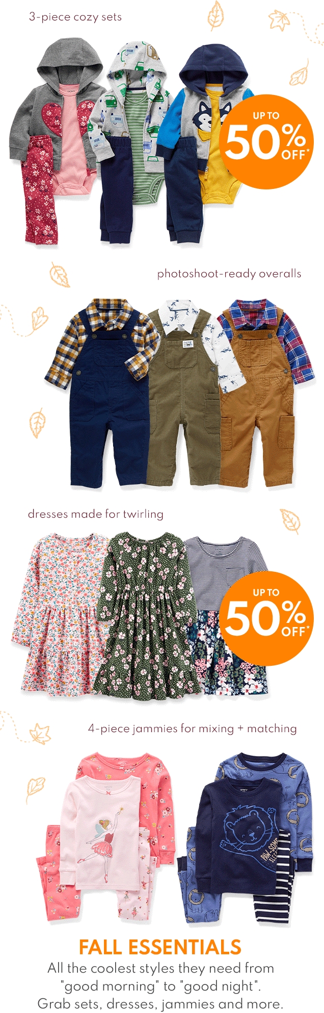 3-piece cozy sets | UP TO 50% OFF* | photoshoot-ready overalls | dresses made for twirling | UP TO 50% OFF* | 4-piece jammies for mixing + matching | FALL ESSENTIALS All the coolest styles they need from "good morning" to "good night". Grab sets, dresses, jammies and more.