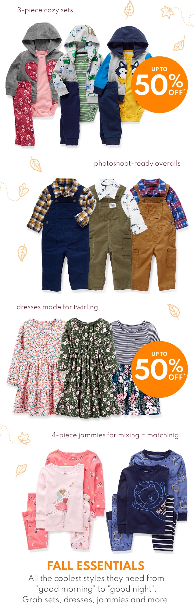 3-piece cozy sets | UP TO 50% OFF* | photoshoot-ready overalls | dresses made for twirling | UP TO 50% OFF* | 4-piece jammies for mixing + matching | FALL ESSENTIALS All the coolest styles they need from "good morning" to "good night". Grab sets, dresses, jammies and more.