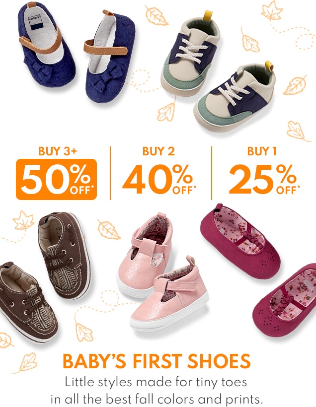 BUY 3+ 50% OFF* | BUY 2 40%* OFF | BUY 1 25%* | BABY'S FIRST SHOES Little styles made for tiny toes in all the best fall colors and prints.