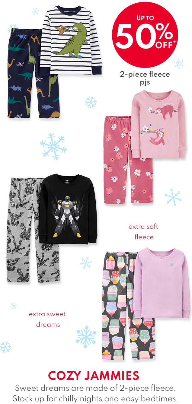 UP TO 50% OFF* | 2-piece fleece pjs | extra soft fleece | extra sweet dreams | COZY JAMMIES | Sweet dreams are made of 2-piece fleece. Stock up for chilly nights and easy bedtimes.