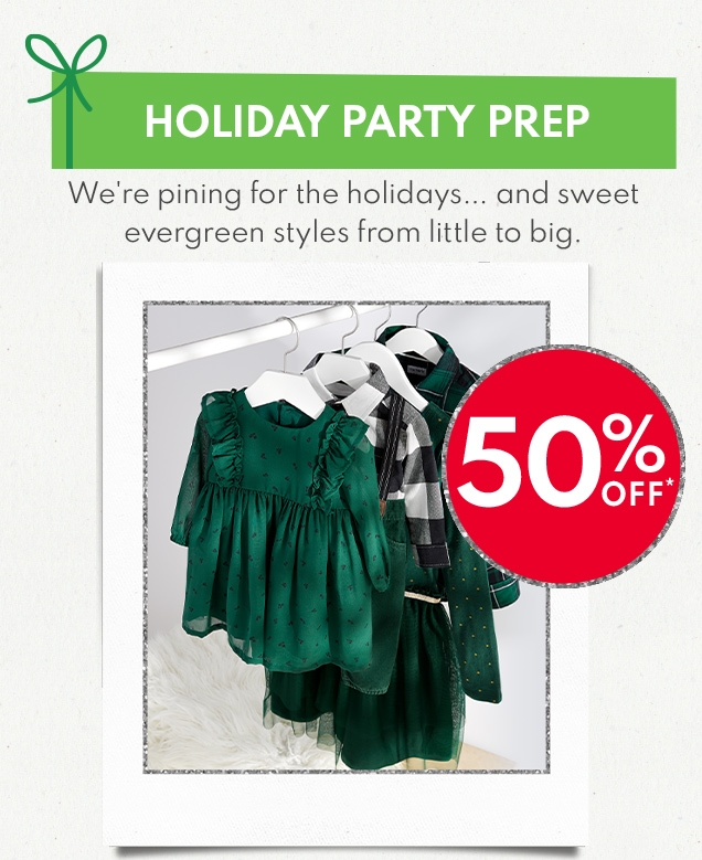 HOLIDAY PARTY PREP | We're pining for the holidays... and sweet evergreen styles from little to big. | 50% OFF* 