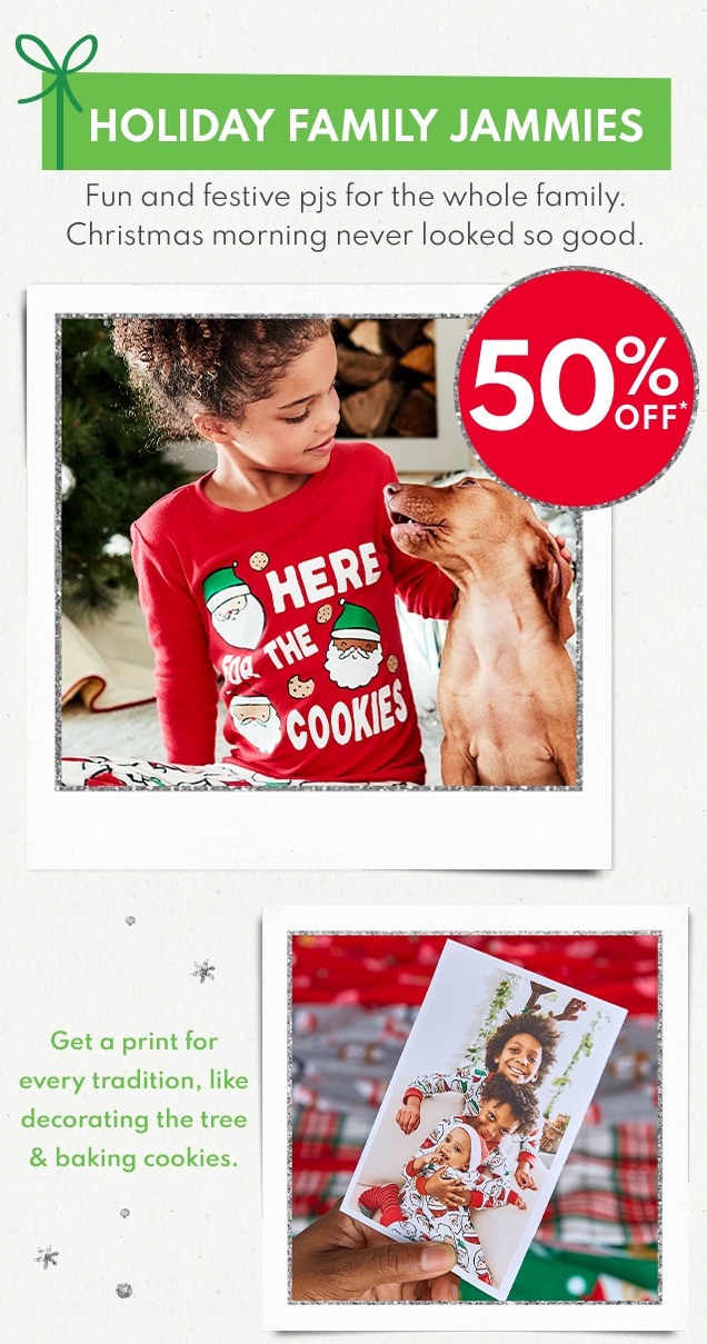 HOLIDAY FAMILY JAMMIES | Fun and festive pjs for the whole family. Christmas morning never looked so good. | 50% OFF* | Get a print for every tradition, like decorating the tree & baking cookies. 