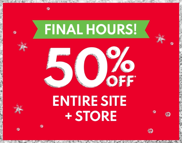 FINAL HOURS! | 50% OFF* | ENTIRE SITE + STORE 