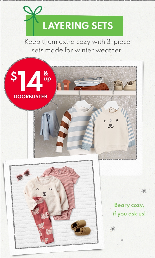 LAYERING SETS Keep them extra cozy with 3-piece sets made for winter. $14 & up DOORBUSTER Beary cozy, if you ask us!