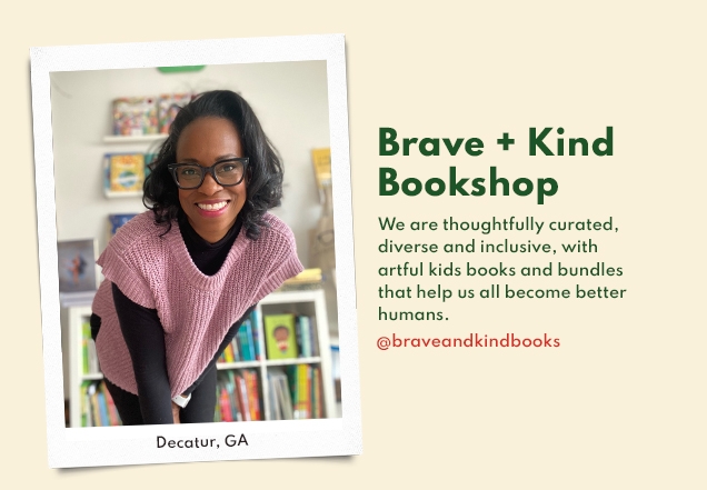 Brave + Kind | Bookshop | We are thoughtfully curated, | diverse and inclusive, with | artful kids books and bundles | that help us all become better | humans. | @braveandkindbooks | Decatur, GA