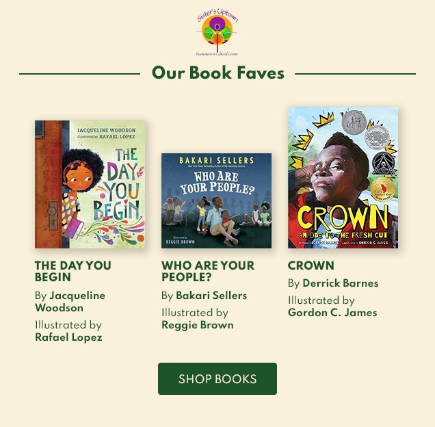 Sister’s Uptown | Our Book Faves | THE DAY YOU | BEGIN | By Jacqueline | Woodson | Illustrated by | Raphael Lopez | WHO ARE YOUR | PEOPLE? | By Bakari Sellers | Illustrated by | Reggie Brown | CROWN | By Derrick Barnes | Illustrated by | Gordon C. James | SHOP BOOKS