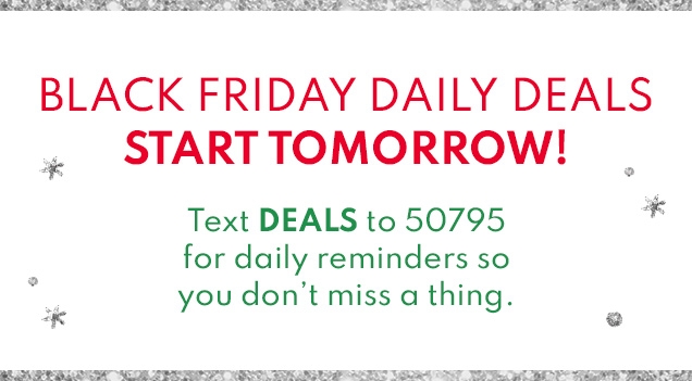 BLACK FRIDAY DAILY DEALS START TOMORROW! | Text DEALS to 50795 for daily reminders so you don't miss a thing. 