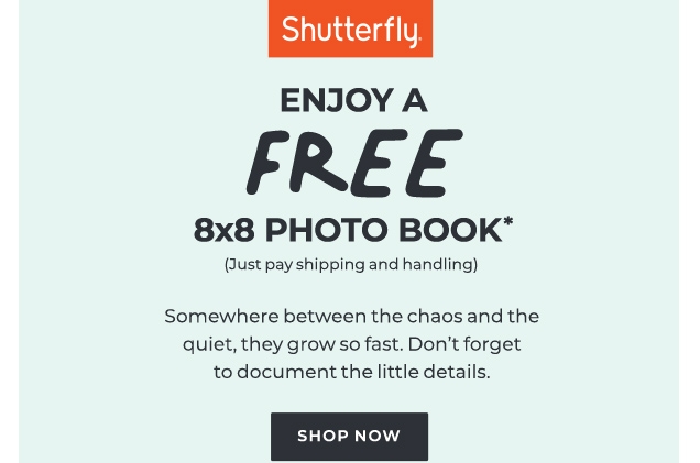 Shutterfly | ENJOY A | FREE | 8x8 PHOTO BOOK* | (Just pay shipping and handling) | Somewhere between the chaos and the | quiet, they grow so fast. Don’t forget | to document the little details. | SHOP NOW