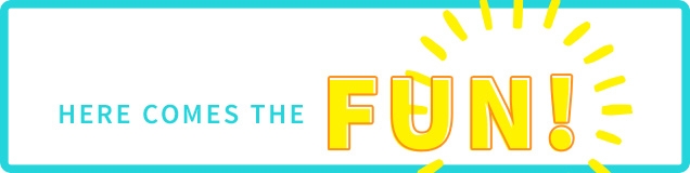 HERE COMES THE FUN!