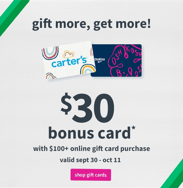 gift more, get more! | carter's | OSHKOSH | $30 bonus card* with $100+ online gift card purchase | valid sept 30 - oct 11 | shop gift cards