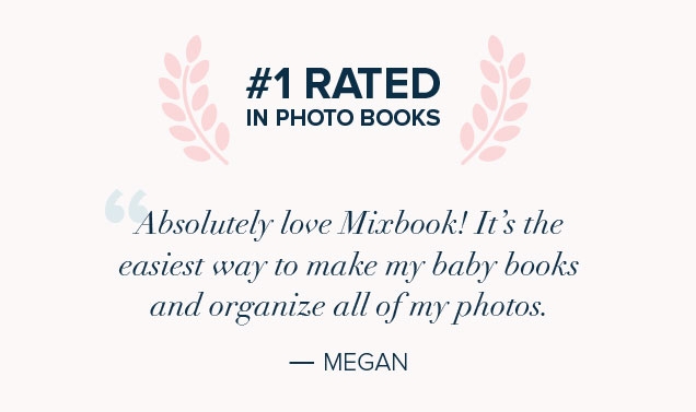 #1 RATED | IN PHOTO BOOKS | ”Absolutely love Mixbook! It’s the | easiest way to make my baby books | and organize all of my photos. | ‐MEGAN
