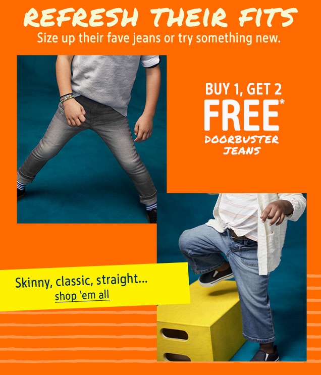 REFRESH THEIR FITS | Size up their fave jeans or try something new. | BUY 1, GET 2 FREE* DOORBUSTER JEANS | Skinny, classic, straight... | shop 'em all