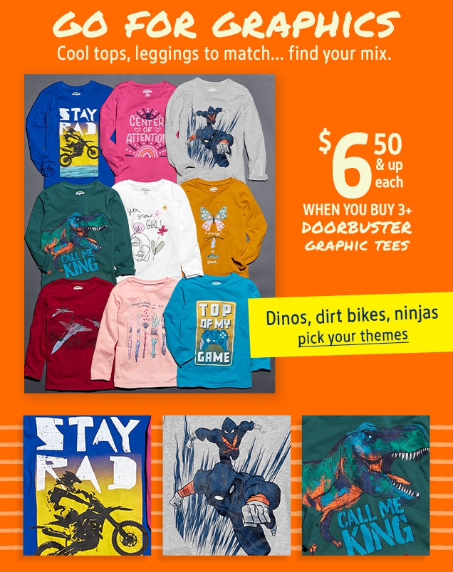 GO FOR GRAPHICS | Cool tops, leggings to match... find your mix | $ 6.50 & up each WHEN YOU BUY 3+ DOORBUSTER GRAPHIC TEES | Dinos, dirt bikes, ninjas | pick your themes