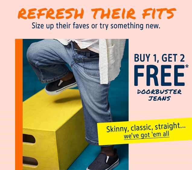 REFRESH THEIR FITS | Size up their faves or try something new. | BUY 1, GET 2 FREE* DOORBUSTER JEANS | Skinny, classic, straight... | we've got 'em all