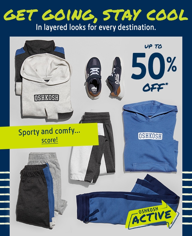 GET GOING, STAY COOL | In layered looks for every destination. | UP TO 50% OFF* | Sporty and comfy... score! | OSHKOSH ACTIVE