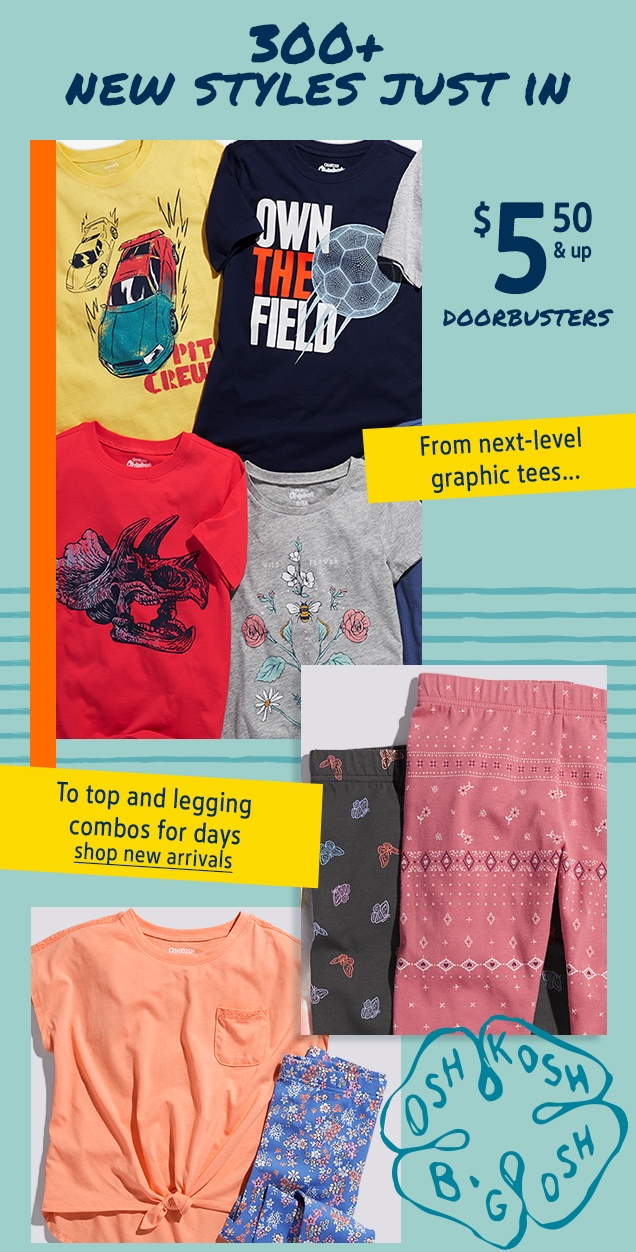 300+ NEW STYLES JUST IN | $ 5.50 & up DOORBUSTERS | From next-level graphic tees... | To top and legging combos for days | shop new arrivals | OSHKOSH B'GOSH