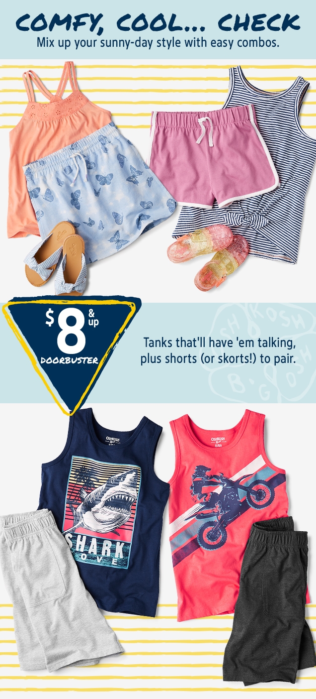 COMFY, COOL... CHECK | Mix up your sunny-day style with easy combos. | $8 & up DOORBUSTER | Tanks that'll have 'em talking, plus shorts (or skorts!) to pair