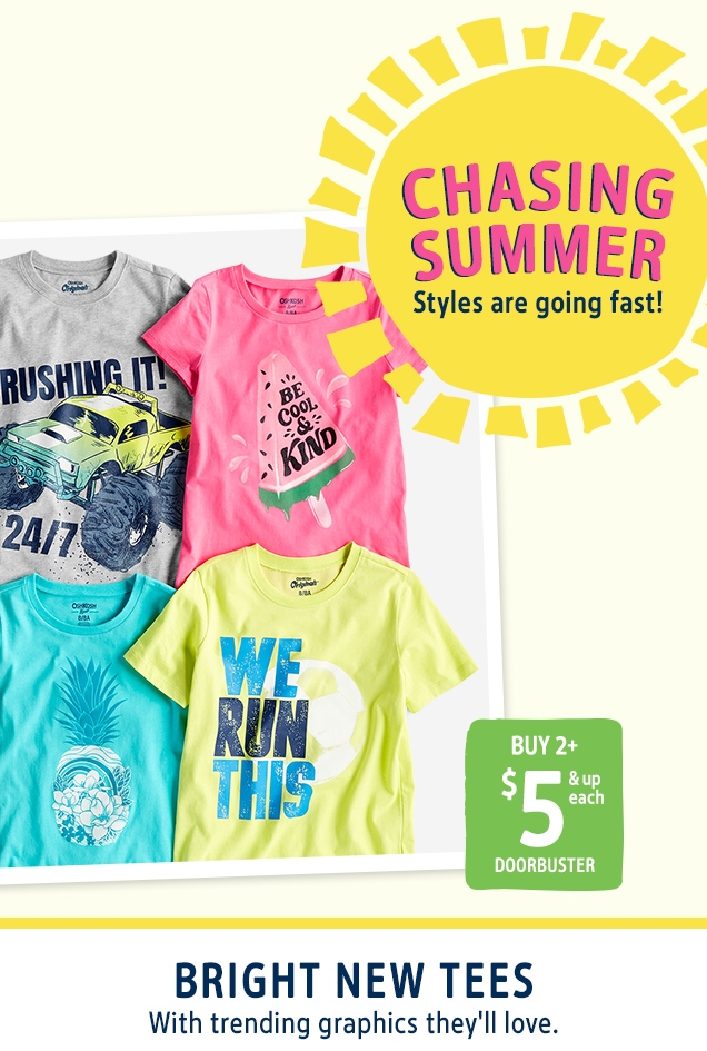 CHASING SUMMER | Styles are going fast! | BUY 2+ $ 5 & up each DOORBUSTER | BRIGHT NEW TEES | With trending graphics they'll love.