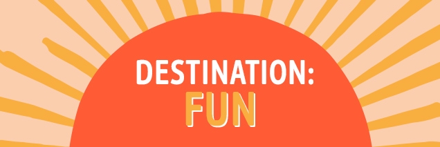 DESTINATION: FUN