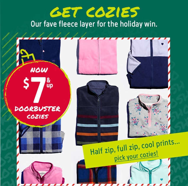 GET COZIES | Our fave fleece layer for the holiday win. | NOW $7 & up DOORBUSTER COZIES | Half zip, full zip, cool prints... | pick your cozies!