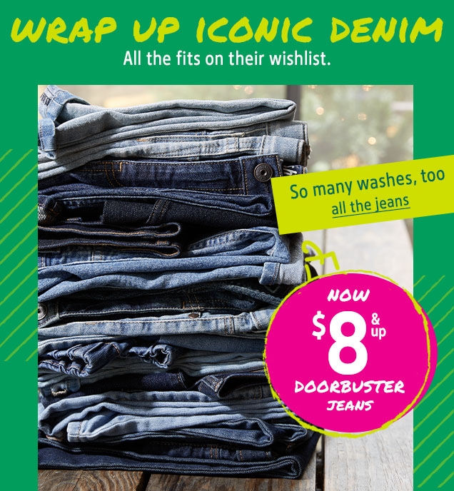 WRAP UP ICONIC DENIM | All the fits on their wishlist. | So many washes,too | all the jeans | NOW $8 & up DOORBUSTER JEANS
