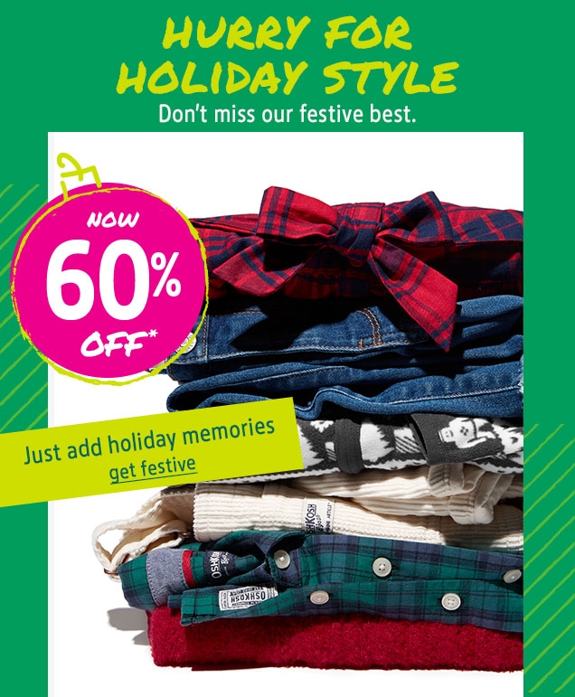 HURRY FOR HOLIDAY STYLE | Don't miss our festive best. | NOW 60% OFF* | Just add holiday memories | get festive